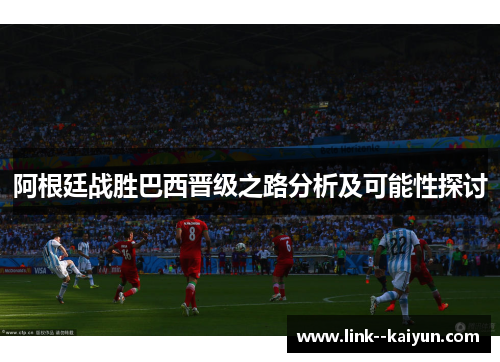 阿根廷战胜巴西晋级之路分析及可能性探讨 阿根廷战胜巴西晋级之路分析及可能性探讨