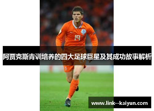阿贾克斯青训培养的四大足球巨星及其成功故事解析 阿贾克斯青训培养的四大足球巨星及其成功故事解析