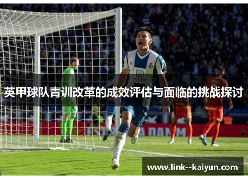 英甲球队青训改革的成效评估与面临的挑战探讨 英甲球队青训改革的成效评估与面临的挑战探讨