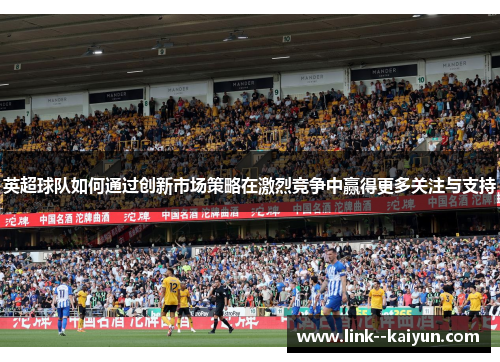 英超球队如何通过创新市场策略在激烈竞争中赢得更多关注与支持 英超球队如何通过创新市场策略在激烈竞争中赢得更多关注与支持