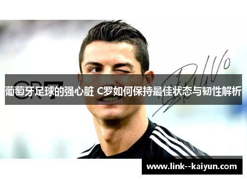 葡萄牙足球的强心脏 C罗如何保持最佳状态与韧性解析 葡萄牙足球的强心脏 C罗如何保持最佳状态与韧性解析