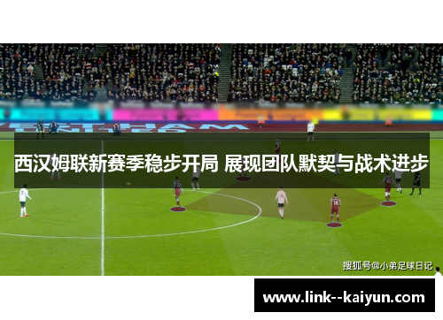 西汉姆联新赛季稳步开局 展现团队默契与战术进步