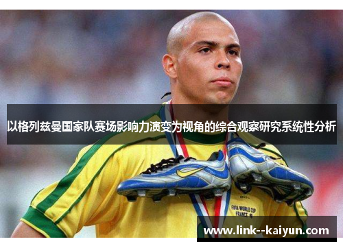 以格列兹曼国家队赛场影响力演变为视角的综合观察研究系统性分析