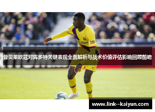 登贝莱欧冠对阵多特关键表现全面解析与战术价值评估影响回顾前瞻