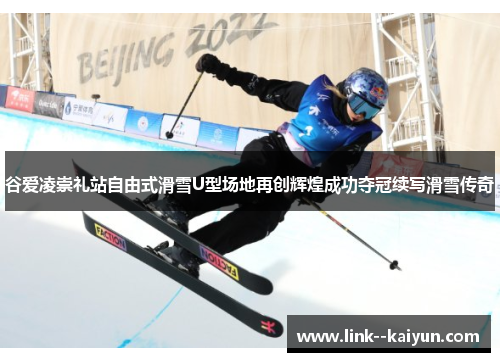 谷爱凌崇礼站自由式滑雪U型场地再创辉煌成功夺冠续写滑雪传奇