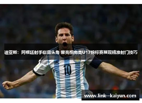 迪亚斯：阿根廷射手崭露头角 曾亮相南美U17锦标赛展现精准射门技巧