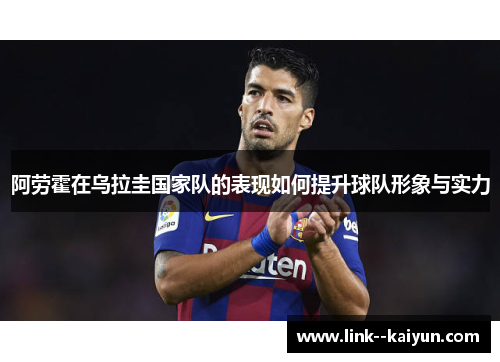 阿劳霍在乌拉圭国家队的表现如何提升球队形象与实力