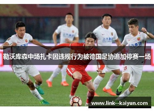 勒沃库森中场扎卡因违规行为被德国足协追加停赛一场 勒沃库森中场扎卡因违规行为被德国足协追加停赛一场