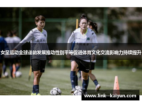 女足运动全球蓬勃发展推动性别平等促进体育文化交流影响力持续提升 女足运动全球蓬勃发展推动性别平等促进体育文化交流影响力持续提升