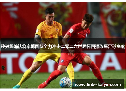孙兴慜确认将率韩国队全力冲击二零二六世界杯四强改写足球高度