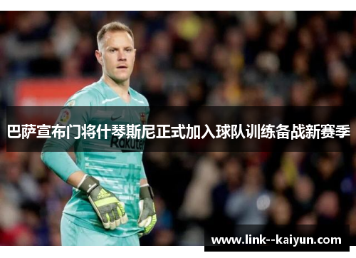 巴萨宣布门将什琴斯尼正式加入球队训练备战新赛季 巴萨宣布门将什琴斯尼正式加入球队训练备战新赛季