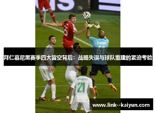 拜仁慕尼黑赛季四大皆空背后：战略失误与球队重建的紧迫考验