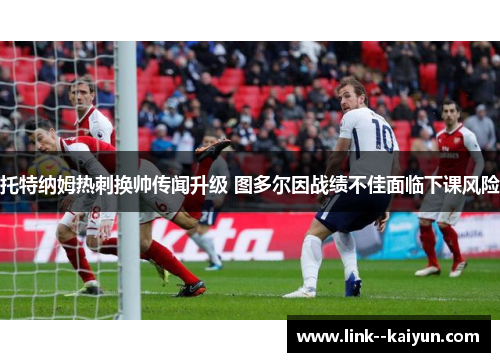 托特纳姆热刺换帅传闻升级 图多尔因战绩不佳面临下课风险 托特纳姆热刺换帅传闻升级 图多尔因战绩不佳面临下课风险