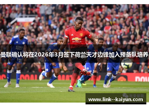 曼联确认将在2026年3月签下荷兰天才边锋加入预备队培养 曼联确认将在2026年3月签下荷兰天才边锋加入预备队培养