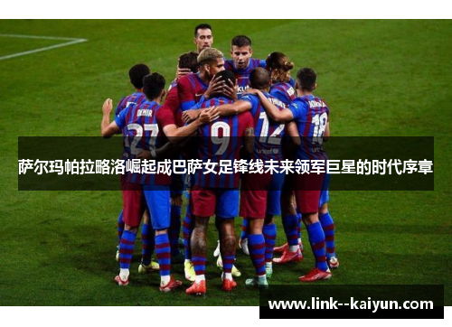 萨尔玛帕拉略洛崛起成巴萨女足锋线未来领军巨星的时代序章