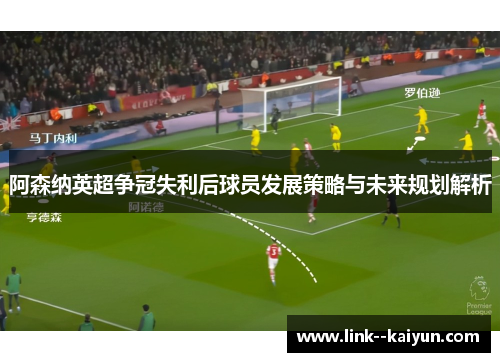 阿森纳英超争冠失利后球员发展策略与未来规划解析