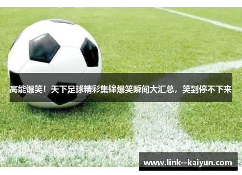 高能爆笑！天下足球精彩集锦爆笑瞬间大汇总，笑到停不下来