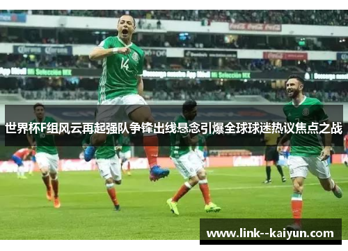 世界杯F组风云再起强队争锋出线悬念引爆全球球迷热议焦点之战 世界杯F组风云再起强队争锋出线悬念引爆全球球迷热议焦点之战