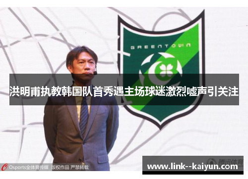 洪明甫执教韩国队首秀遇主场球迷激烈嘘声引关注 洪明甫执教韩国队首秀遇主场球迷激烈嘘声引关注